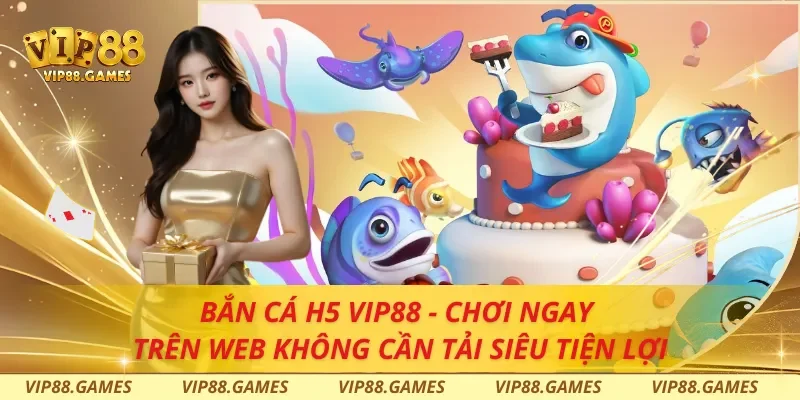 Bắn Cá H5 Vip88 - Chơi Ngay Trên Web Không Cần Tải Siêu Tiện Lợi